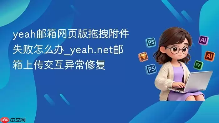yeah邮箱网页版拖拽附件失败怎么办_yeah.net邮箱上传交互异常修复
