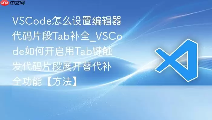 VSCode怎么设置编辑器代码片段Tab补全_VSCode如何开启用Tab键触发代码片段展开替代补全功能【方法】