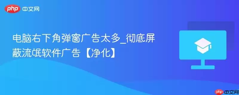 电脑右下角弹窗广告太多_彻底屏蔽流氓软件广告【净化】
