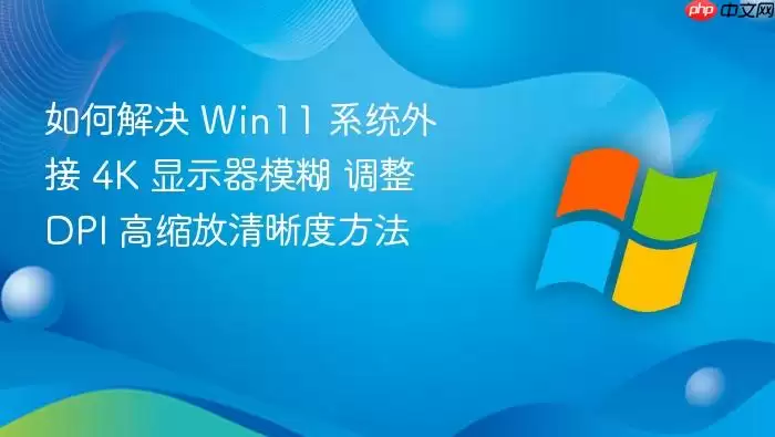 如何解决 Win11 系统外接 4K 显示器模糊 调整 DPI 高缩放清晰度方法