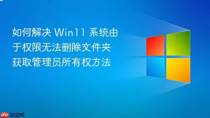 如何解决 Win11 系统由于权限无法删除文件夹 获取管理员所有权方法