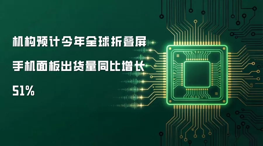 机构预计今年全球折叠屏手机面板出货量同比增长51%