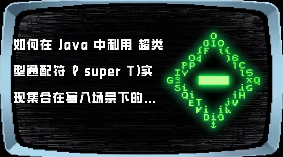 如何在 Java 中利用 超类型通配符（? super T）实现集合在写入场景下的逆变安全性