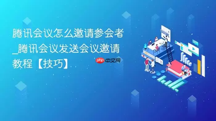 腾讯会议怎么邀请参会者_腾讯会议发送会议邀请教程【技巧】