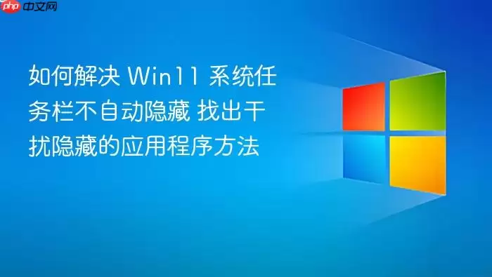 如何解决 Win11 系统任务栏不自动隐藏 找出干扰隐藏的应用程序方法