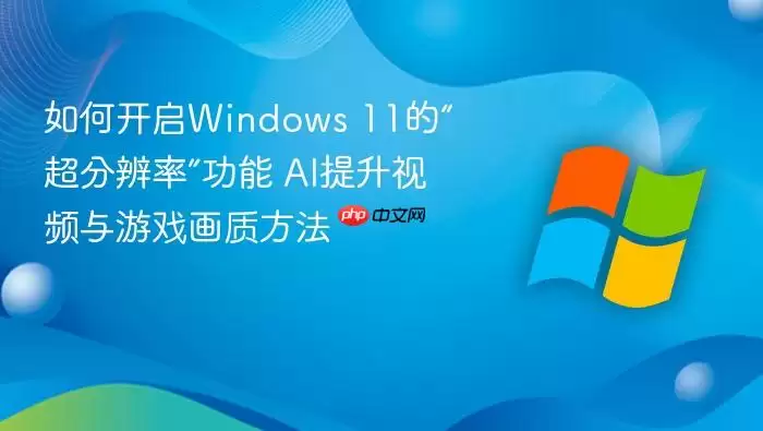 如何开启Windows 11的“超分辨率”功能 AI提升视频与游戏画质方法