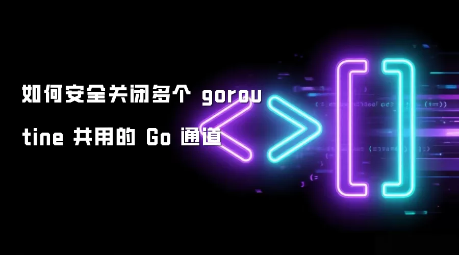 如何安全关闭多个 goroutine 共用的 Go 通道