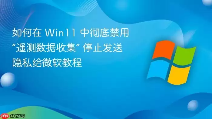 如何在 Win11 中彻底禁用“遥测数据收集” 停止发送隐私给微软教程