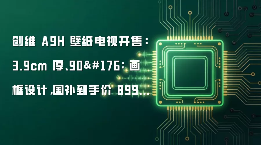 创维 A9H 壁纸电视开售：3.9cm 厚、90° 画框设计，国补到手价 8999 元起