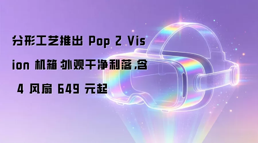 分形工艺推出 Pop 2 Vision 机箱：外观干净利落，含 4 风扇 649 元起
