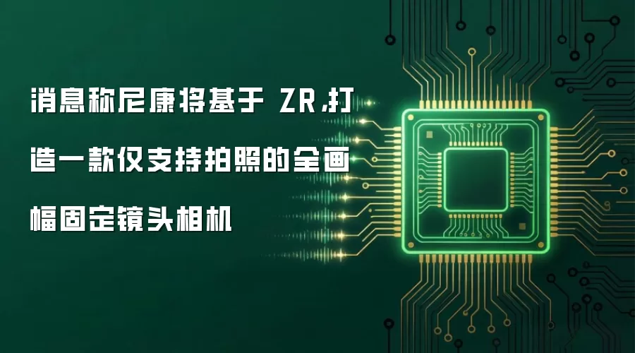 消息称尼康将基于 ZR，打造一款仅支持拍照的全画幅固定镜头相机
