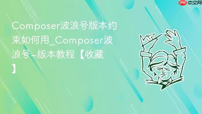 Composer波浪号版本约束如何用_Composer波浪号~版本教程【收藏】