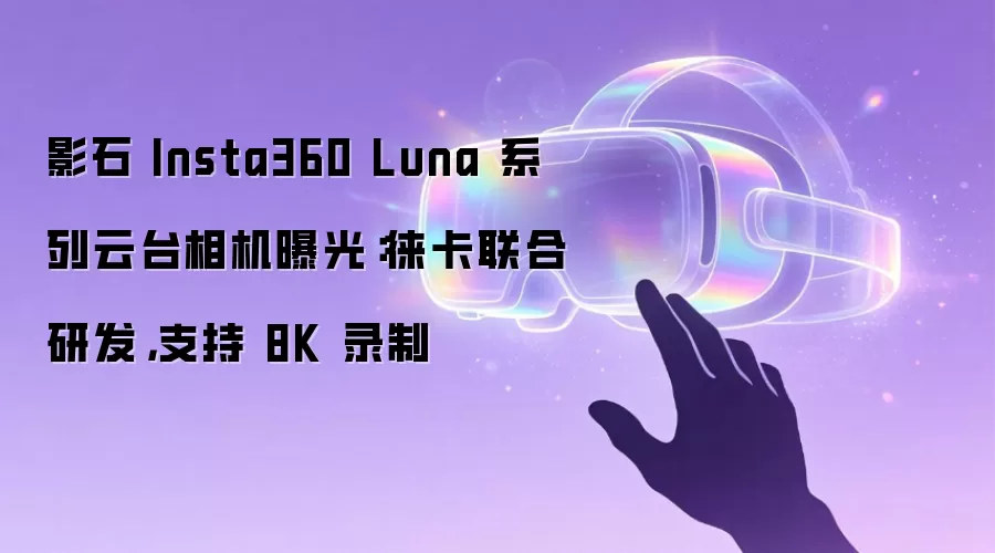 影石 Insta360 Luna 系列云台相机曝光：徕卡联合研发，支持 8K 录制