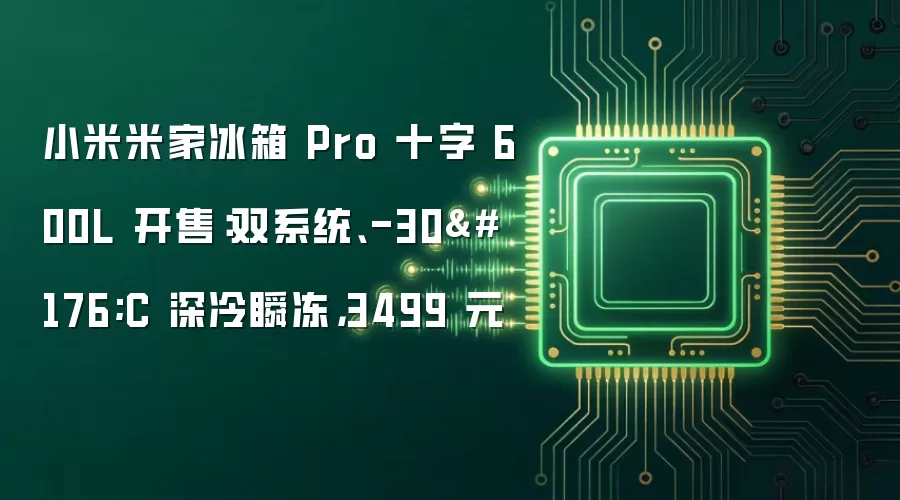 小米米家冰箱 Pro 十字 600L 开售：双系统、-30°C 深冷瞬冻，3499 元