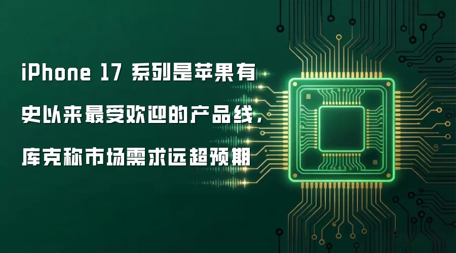 iPhone 17 系列是苹果有史以来最受欢迎的产品线，库克称市场需求远超预期