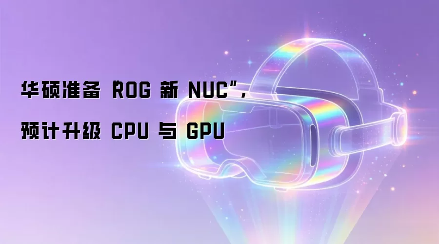 华硕准备“ROG 新 NUC”，预计升级 CPU 与 GPU