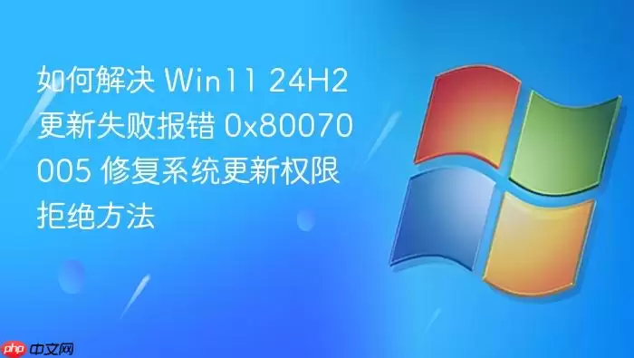 如何解决 Win11 24H2 更新失败报错 0x80070005 修复系统更新权限拒绝方法