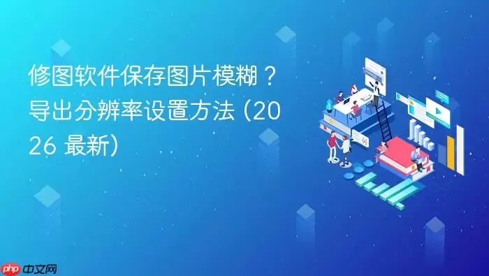 修图软件保存图片模糊？导出分辨率设置方法 (2026 最新)