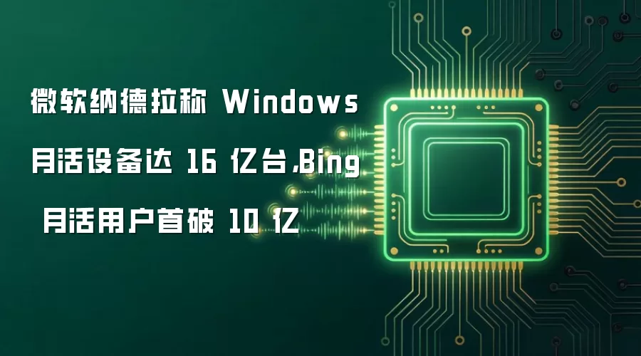 微软纳德拉称 Windows 月活设备达 16 亿台，Bing 月活用户首破 10 亿