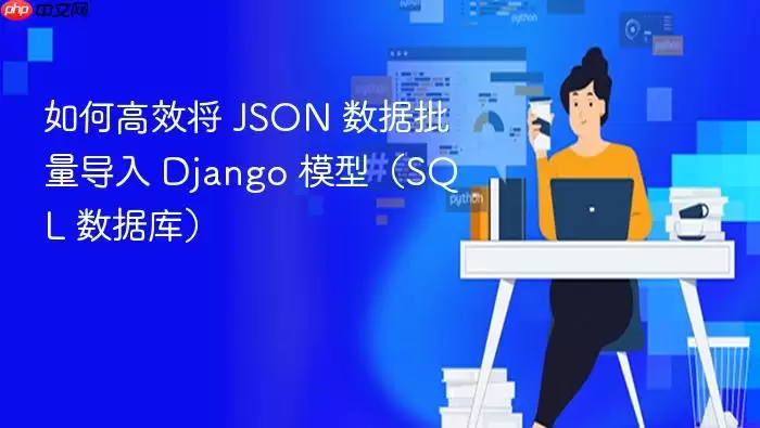 如何高效将 JSON 数据批量导入 Django 模型（SQL 数据库）
