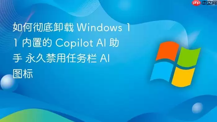 如何彻底卸载 Windows 11 内置的 Copilot AI 助手 永久禁用任务栏 AI 图标