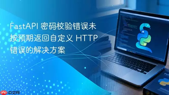 FastAPI 密码校验错误未按预期返回自定义 HTTP 错误的解决方案