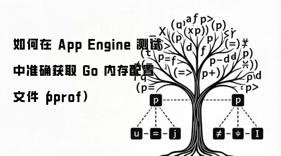 如何在 App Engine 测试中准确获取 Go 内存配置文件（pprof）