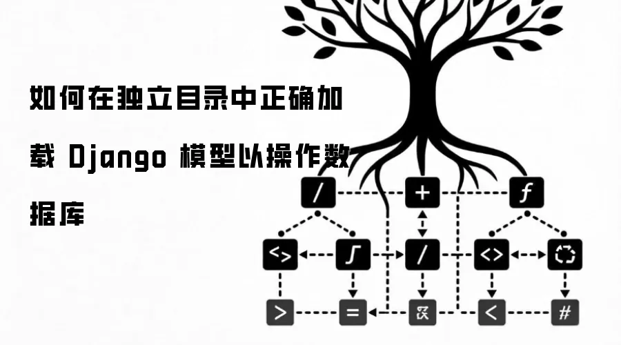 如何在独立目录中正确加载 Django 模型以操作数据库