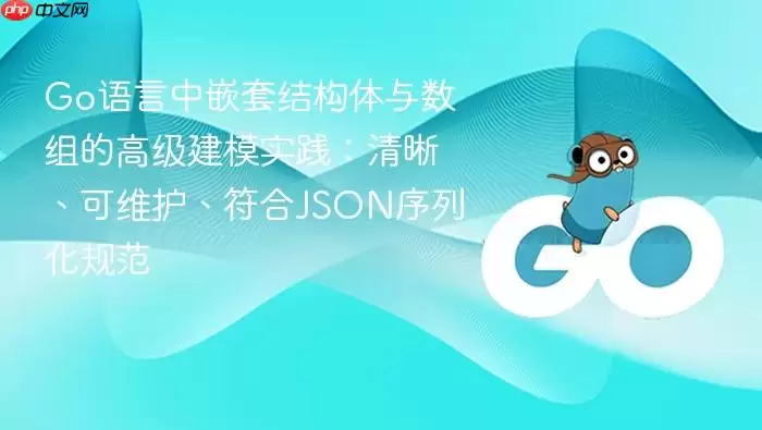Go语言中嵌套结构体与数组的高级建模实践：清晰、可维护、符合JSON序列化规范