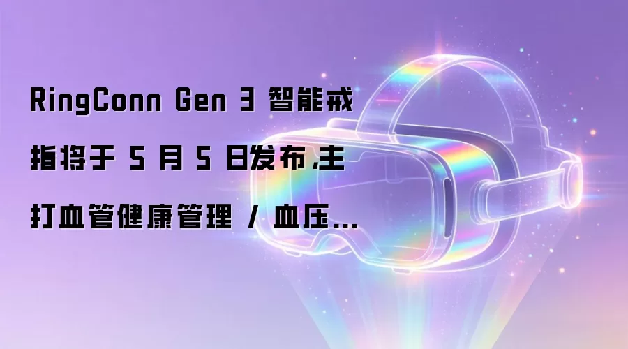 RingConn Gen 3 智能戒指将于 5 月 5 日发布，主打血管健康管理 / 血压监测功能