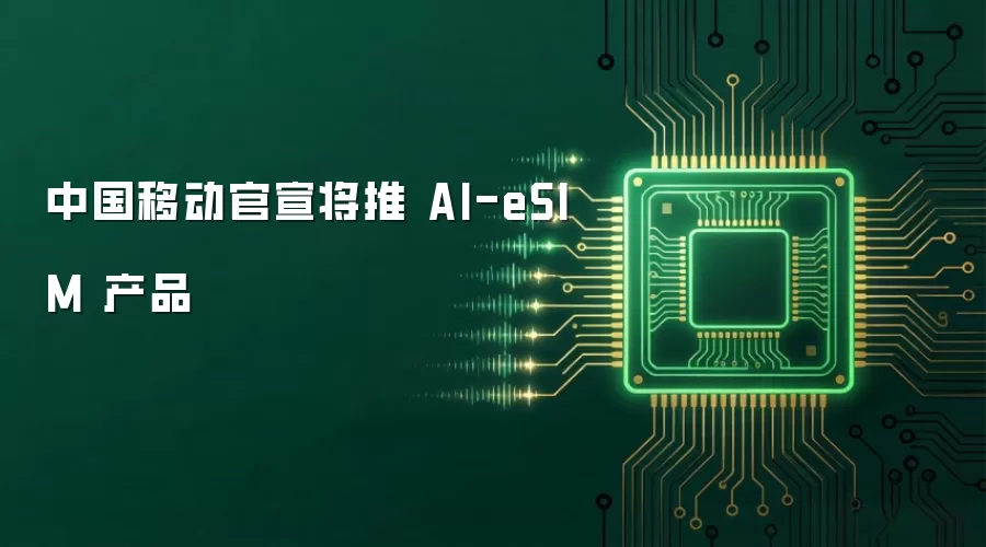 中国移动官宣将推 AI-eSIM 产品