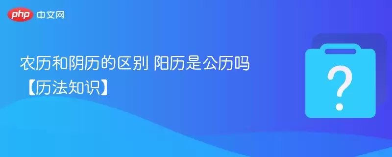 农历和阴历的区别 阳历是公历吗【历法知识】