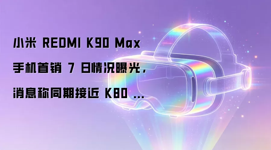 小米 REDMI K90 Max 手机首销 7 日情况曝光，消息称同期接近 K80 至尊版的 45%