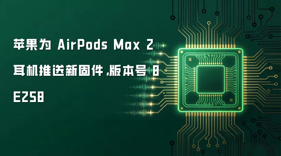 苹果为 AirPods Max 2 耳机推送新固件，版本号 8E258