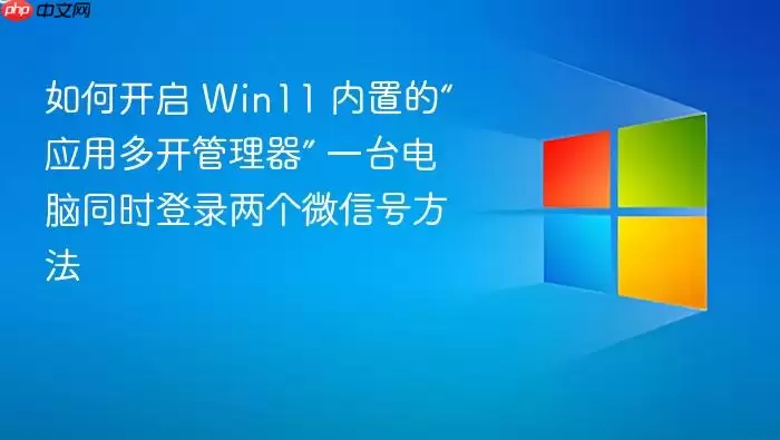 如何开启 Win11 内置的“应用多开管理器” 一台电脑同时登录两个微信号方法