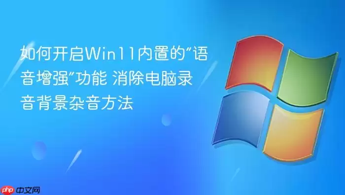 如何开启Win11内置的“语音增强”功能 消除电脑录音背景杂音方法