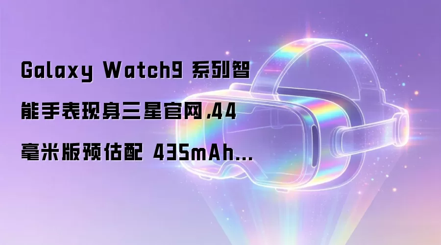 Galaxy Watch9 系列智能手表现身三星官网，44 毫米版预估配 435mAh 电池