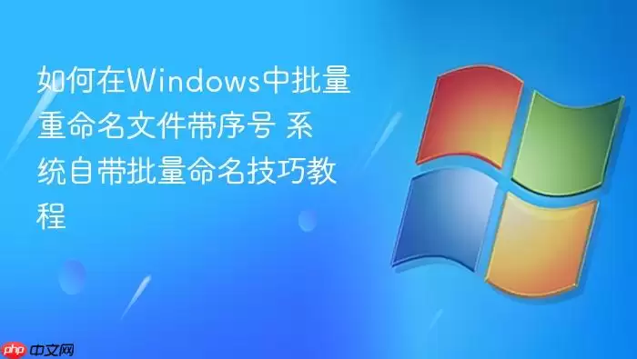 如何在Windows中批量重命名文件带序号 系统自带批量命名技巧教程