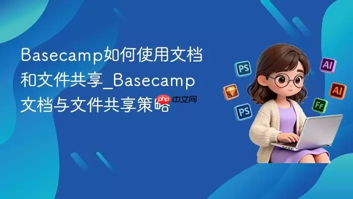 Basecamp如何使用文档和文件共享_Basecamp文档与文件共享策略