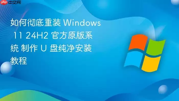 如何彻底重装 Windows 11 24H2 官方原版系统 制作 U 盘纯净安装教程