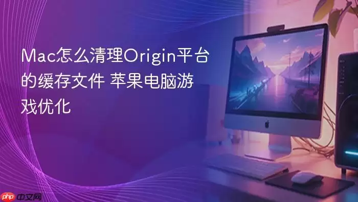 Mac怎么清理Origin平台的缓存文件 苹果电脑游戏优化