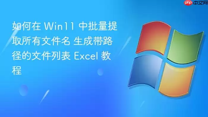 如何在 Win11 中批量提取所有文件名 生成带路径的文件列表 Excel 教程