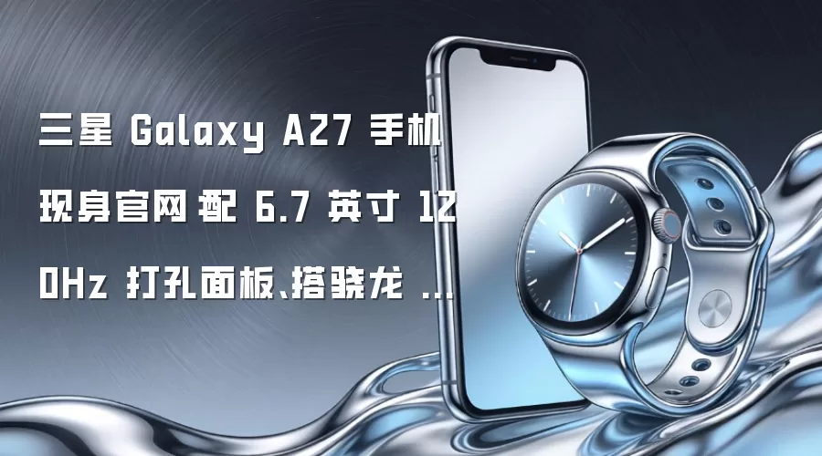 三星 Galaxy A27 手机现身官网：配 6.7 英寸 120Hz 打孔面板、搭骁龙 6 Gen 3 处理器