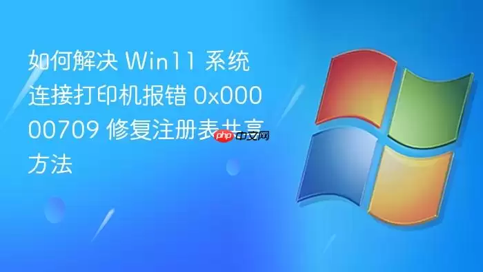 如何解决 Win11 系统连接打印机报错 0x00000709 修复注册表共享方法