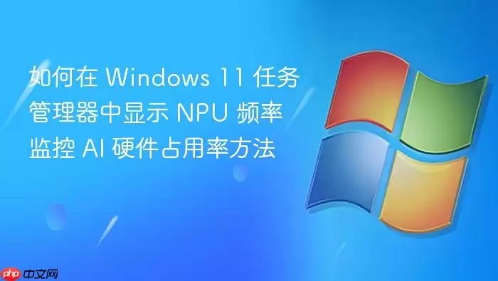 如何在 Windows 11 任务管理器 中显示 NPU 频率 监控 AI 硬件占用率方法