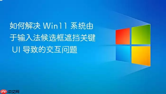 如何解决 Win11 系统由于输入法候选框遮挡关键 UI 导致的交互问题