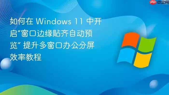 如何在 Windows 11 中开启“窗口边缘贴齐自动预览” 提升多窗口办公分屏效率教程