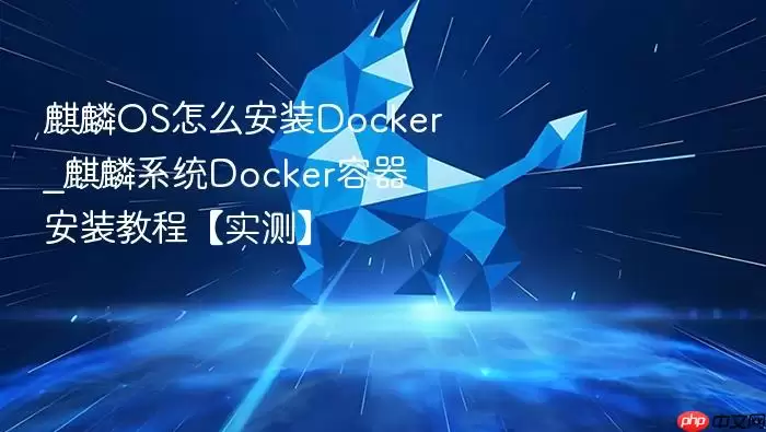 麒麟OS怎么安装Docker_麒麟系统Docker容器安装教程【实测】