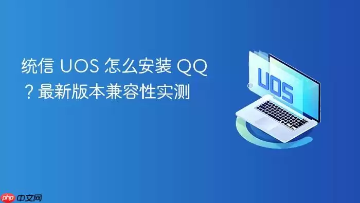 统信 UOS 怎么安装 QQ？最新版本兼容性实测