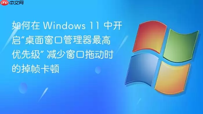 如何在 Windows 11 中开启“桌面窗口管理器最高优先级” 减少窗口拖动时的掉帧卡顿
